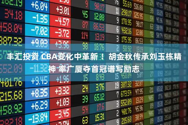丰汇投资 CBA变化中革新 ！胡金秋传承刘玉栋精神 率广厦夺首冠谱写励志