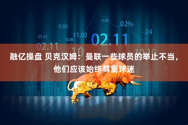 融亿操盘 贝克汉姆：曼联一些球员的举止不当，他们应该始终尊重球迷