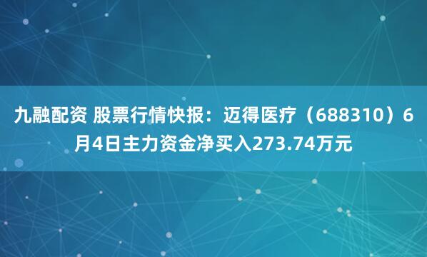 九融配资 股票行情快报：迈得医疗（688310）6月4日主力资金净买入273.74万元