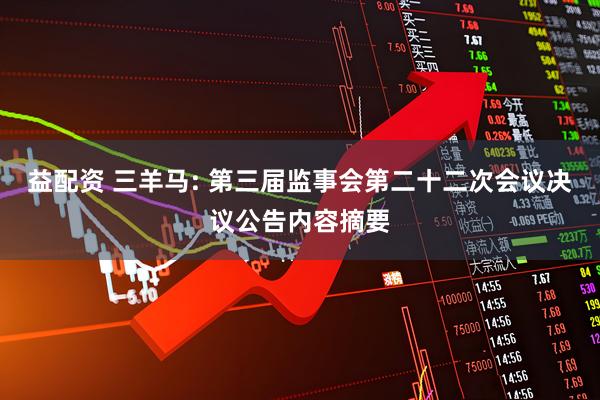 益配资 三羊马: 第三届监事会第二十二次会议决议公告内容摘要