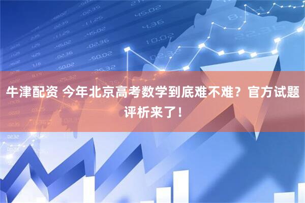 牛津配资 今年北京高考数学到底难不难？官方试题评析来了！