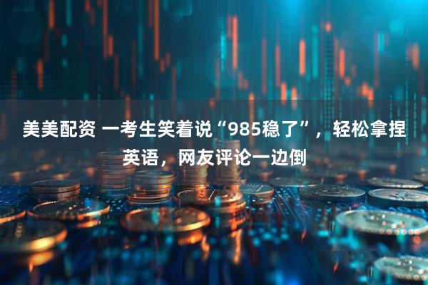 美美配资 一考生笑着说“985稳了”，轻松拿捏英语，网友评论一边倒