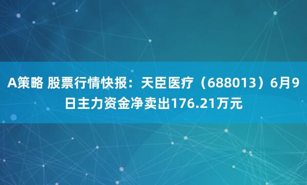 A策略 股票行情快报：天臣医疗（688013）6月9日主力资金净卖出176.21万元