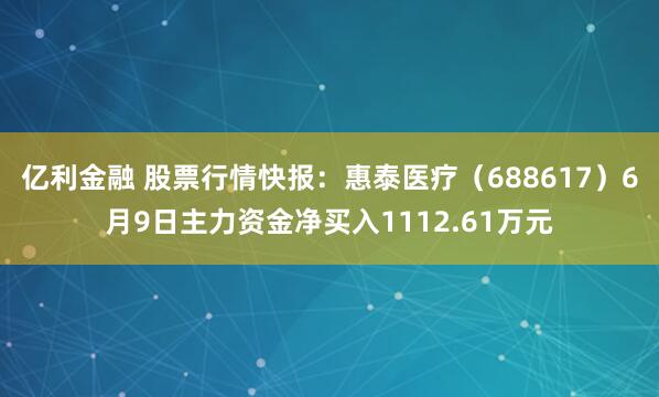 亿利金融 股票行情快报：惠泰医疗（688617）6月9日主力资金净买入1112.61万元