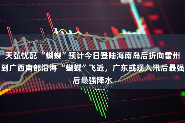 天弘忧配 “蝴蝶”预计今日登陆海南岛后折向雷州半岛到广西南部沿海 “蝴蝶”飞近，广东或现入汛后最强降水