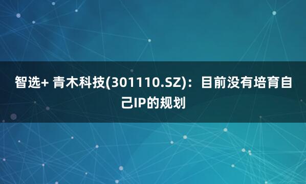 智选+ 青木科技(301110.SZ)：目前没有培育自己IP的规划