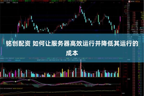 铭创配资 如何让服务器高效运行并降低其运行的成本