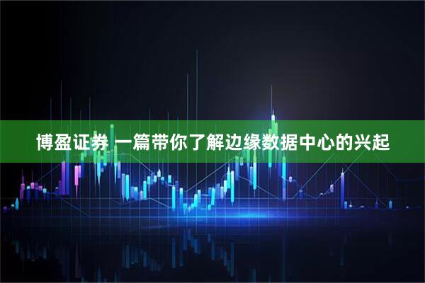 博盈证券 一篇带你了解边缘数据中心的兴起