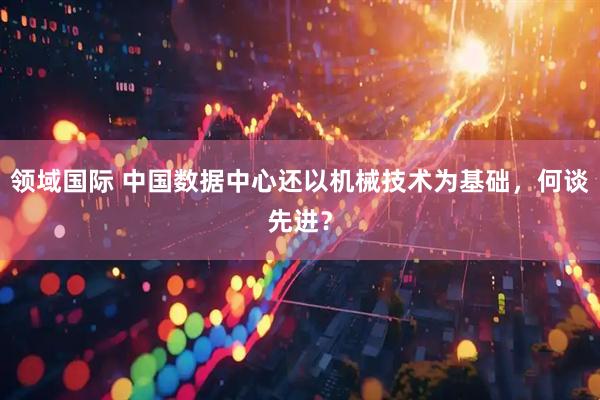 领域国际 中国数据中心还以机械技术为基础，何谈先进？