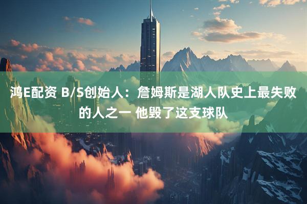 鸿E配资 B/S创始人：詹姆斯是湖人队史上最失败的人之一 他毁了这支球队