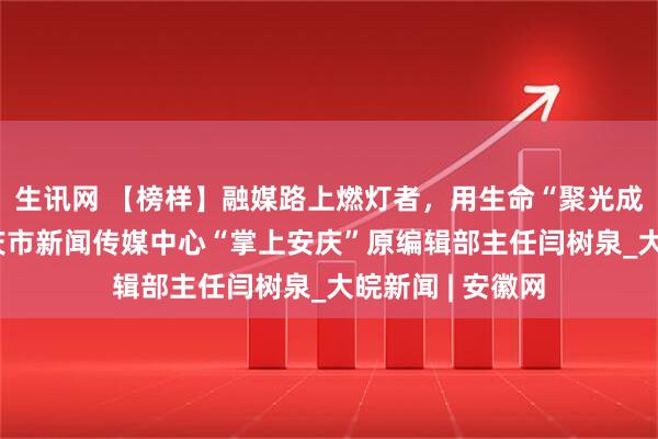 生讯网 【榜样】融媒路上燃灯者，用生命“聚光成炬”——追记安庆市新闻传媒中心“掌上安庆”原编辑部主任闫树泉_大皖新闻 | 安徽网