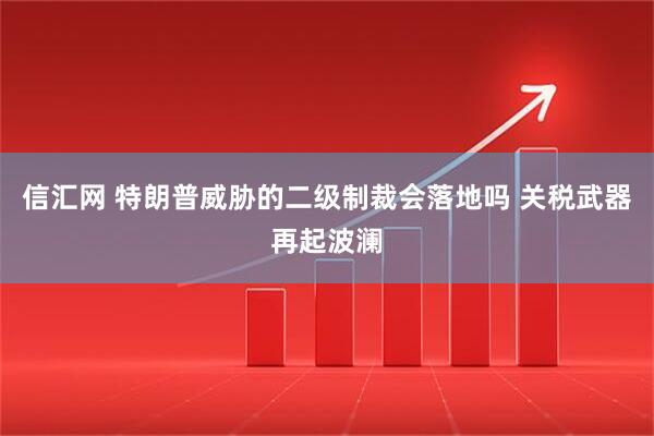 信汇网 特朗普威胁的二级制裁会落地吗 关税武器再起波澜