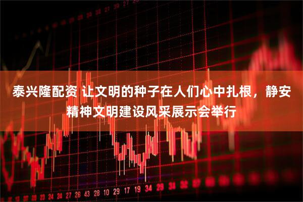 泰兴隆配资 让文明的种子在人们心中扎根，静安精神文明建设风采展示会举行