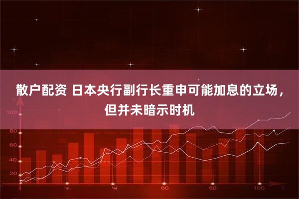 散户配资 日本央行副行长重申可能加息的立场，但并未暗示时机