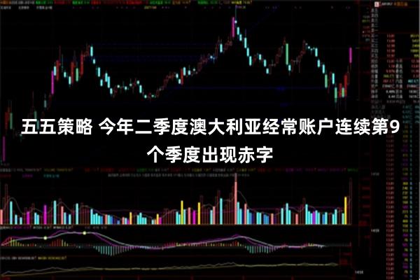 五五策略 今年二季度澳大利亚经常账户连续第9个季度出现赤字