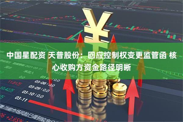 中国星配资 天普股份：回应控制权变更监管函 核心收购方资金路径明晰