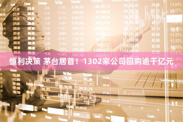 恒利决策 茅台居首！1302家公司回购逾千亿元