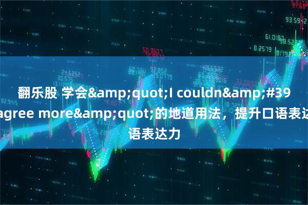 翻乐股 学会&quot;I couldn&#39;t agree more&quot;的地道用法，提升口语表达力