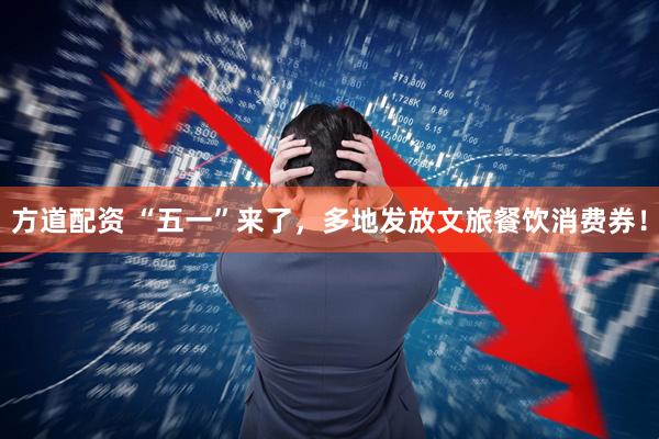 方道配资 “五一”来了，多地发放文旅餐饮消费券！