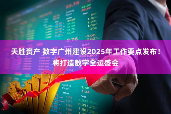 天胜资产 数字广州建设2025年工作要点发布！将打造数字全运盛会
