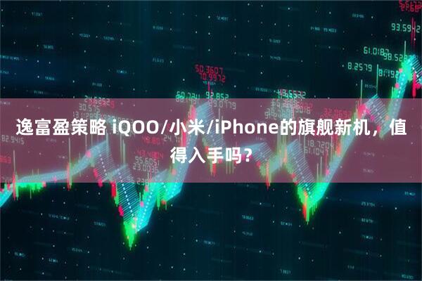 逸富盈策略 iQOO/小米/iPhone的旗舰新机，值得入手吗？