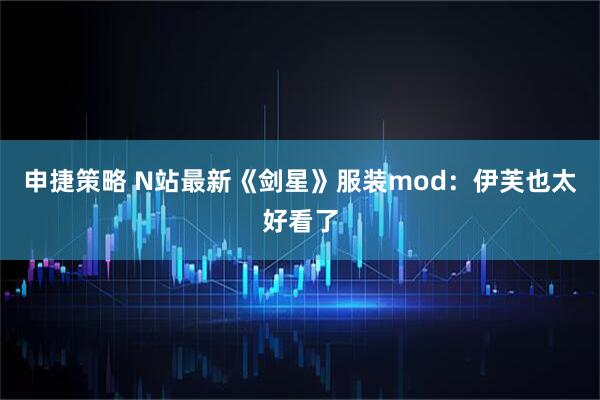 申捷策略 N站最新《剑星》服装mod：伊芙也太好看了