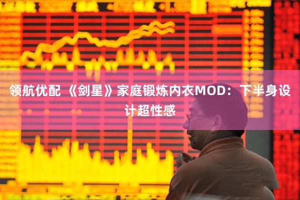领航优配 《剑星》家庭锻炼内衣MOD：下半身设计超性感