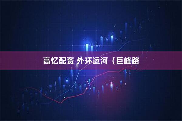 高忆配资 外环运河（巨峰路