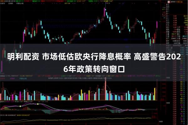 明利配资 市场低估欧央行降息概率 高盛警告2026年政策转向窗口
