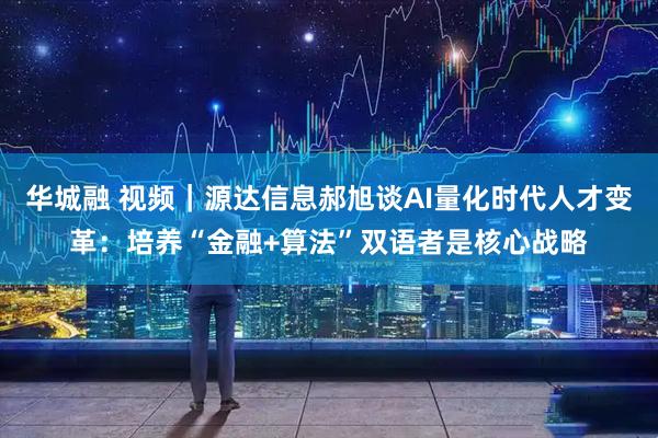 华城融 视频｜源达信息郝旭谈AI量化时代人才变革：培养“金融+算法”双语者是核心战略