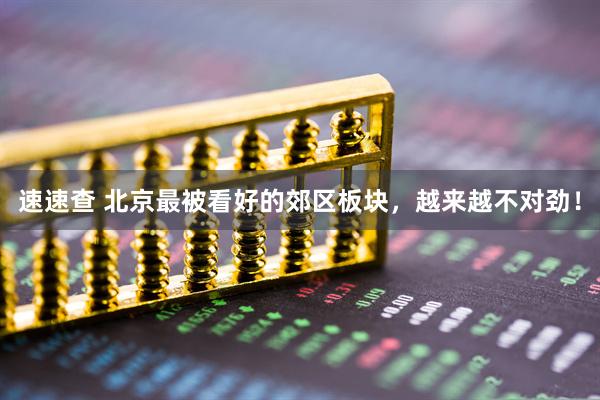 速速查 北京最被看好的郊区板块，越来越不对劲！