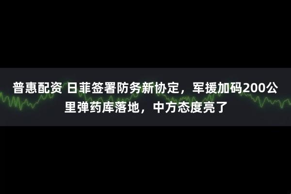 普惠配资 日菲签署防务新协定，军援加码200公里弹药库落地，中方态度亮了