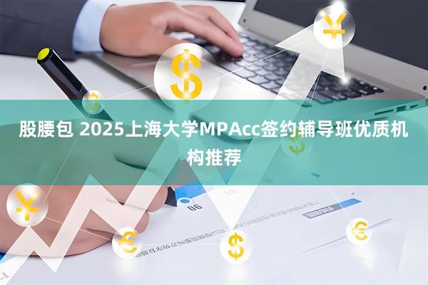股腰包 2025上海大学MPAcc签约辅导班优质机构推荐
