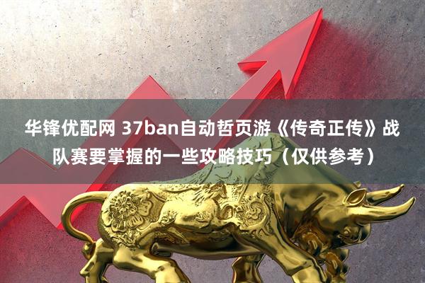 华锋优配网 37ban自动哲页游《传奇正传》战队赛要掌握的一些攻略技巧（仅供参考）