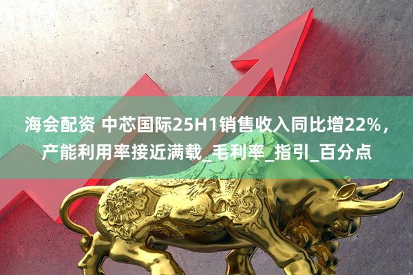 海会配资 中芯国际25H1销售收入同比增22%，产能利用率接近满载_毛利率_指引_百分点