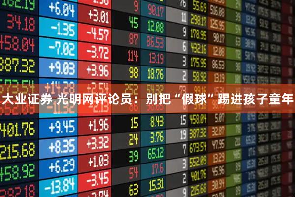 大业证券 光明网评论员：别把“假球”踢进孩子童年