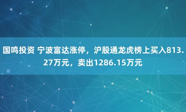 国鸣投资 宁波富达涨停，沪股通龙虎榜上买入813.27万元，卖出1286.15万元