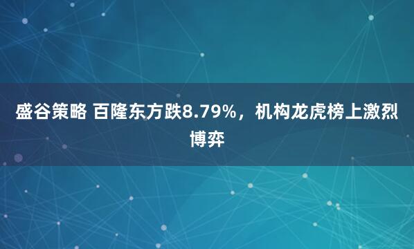 盛谷策略 百隆东方跌8.79%，机构龙虎榜上激烈博弈